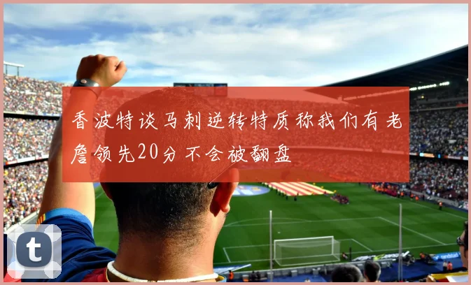 香波特谈马刺逆转特质称我们有老詹领先20分不会被翻盘