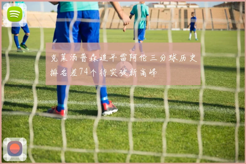 克莱汤普森追平雷阿伦三分球历史排名差74个待突破新高峰