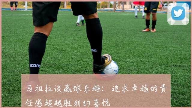 马祖拉谈赢球乐趣：追求卓越的责任感超越胜利的喜悦
