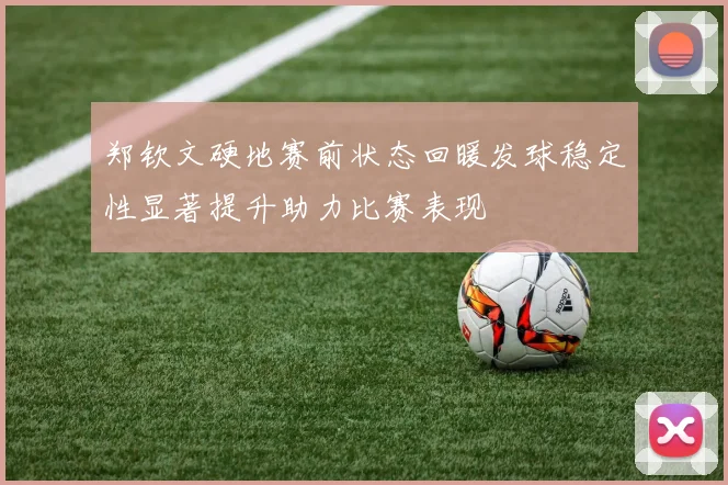 郑钦文硬地赛前状态回暖发球稳定性显著提升助力比赛表现